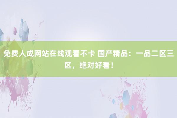免费人成网站在线观看不卡 国产精品：一品二区三区，绝对好看！