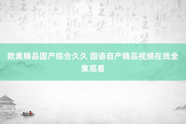 欧美精品国产综合久久 国语自产精品视频在线全集观看