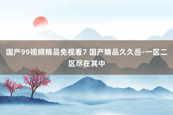 国产99视频精品免视看7 国产精品久久岳-一区二区尽在其中