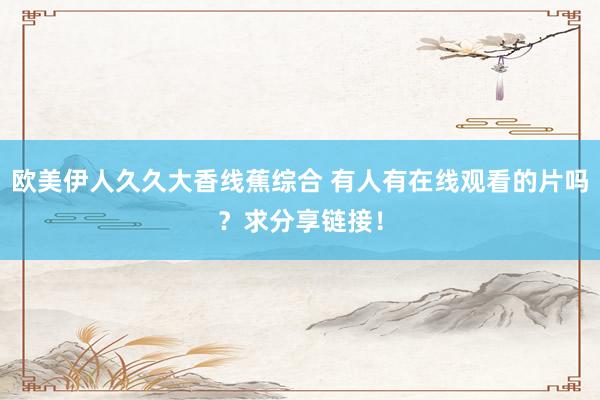 欧美伊人久久大香线蕉综合 有人有在线观看的片吗？求分享链接！