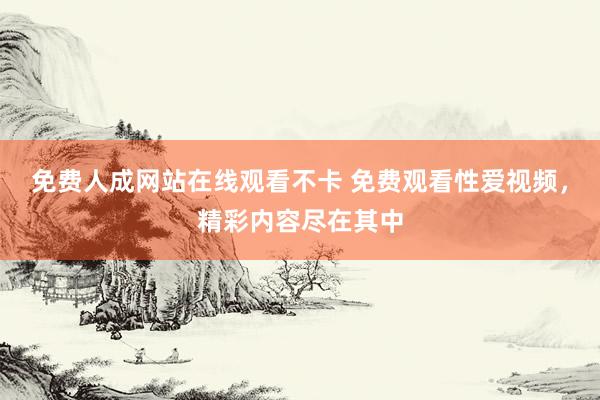 免费人成网站在线观看不卡 免费观看性爱视频，精彩内容尽在其中