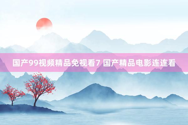 国产99视频精品免视看7 国产精品电影连连看