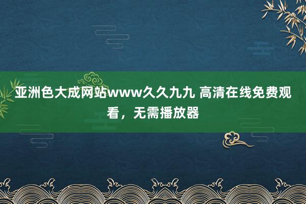 亚洲色大成网站www久久九九 高清在线免费观看，无需播放器
