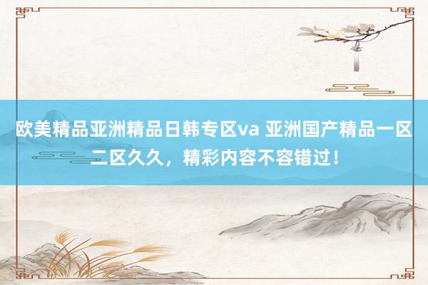 欧美精品亚洲精品日韩专区va 亚洲国产精品一区二区久久，精彩内容不容错过！