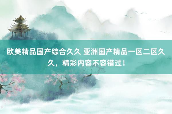 欧美精品国产综合久久 亚洲国产精品一区二区久久，精彩内容不容错过！