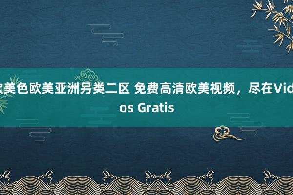 欧美色欧美亚洲另类二区 免费高清欧美视频，尽在Videos Gratis