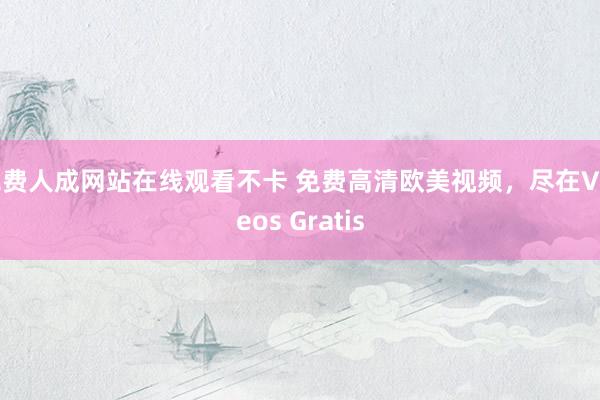 免费人成网站在线观看不卡 免费高清欧美视频，尽在Videos Gratis
