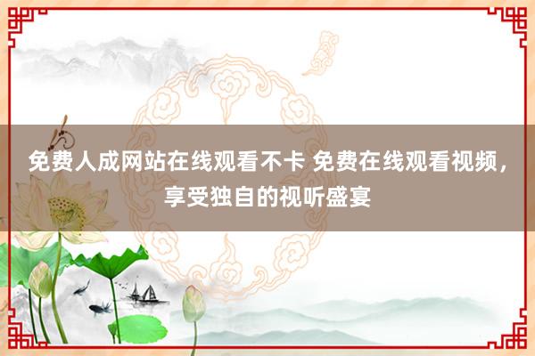 免费人成网站在线观看不卡 免费在线观看视频，享受独自的视听盛宴