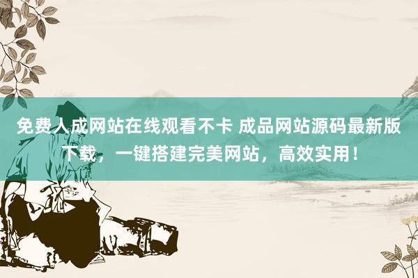 免费人成网站在线观看不卡 成品网站源码最新版下载，一键搭建完美网站，高效实用！