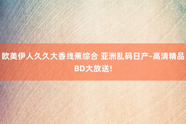 欧美伊人久久大香线蕉综合 亚洲乱码日产-高清精品BD大放送!