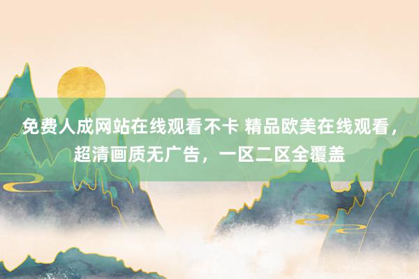 免费人成网站在线观看不卡 精品欧美在线观看，超清画质无广告，一区二区全覆盖