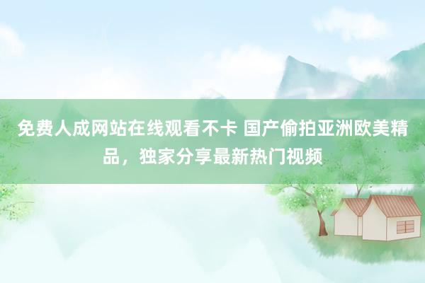 免费人成网站在线观看不卡 国产偷拍亚洲欧美精品，独家分享最新热门视频