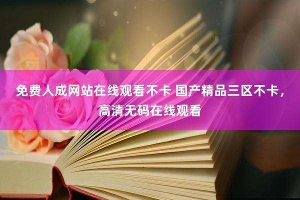 免费人成网站在线观看不卡 国产精品三区不卡，高清无码在线观看