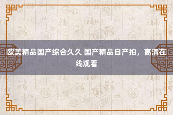 欧美精品国产综合久久 国产精品自产拍，高清在线观看
