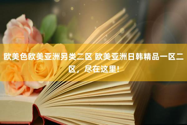 欧美色欧美亚洲另类二区 欧美亚洲日韩精品一区二区，尽在这里!
