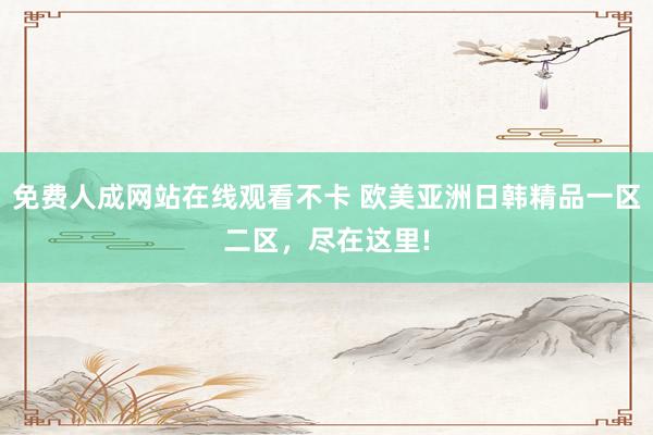 免费人成网站在线观看不卡 欧美亚洲日韩精品一区二区，尽在这里!