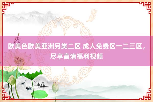 欧美色欧美亚洲另类二区 成人免费区一二三区，尽享高清福利视频