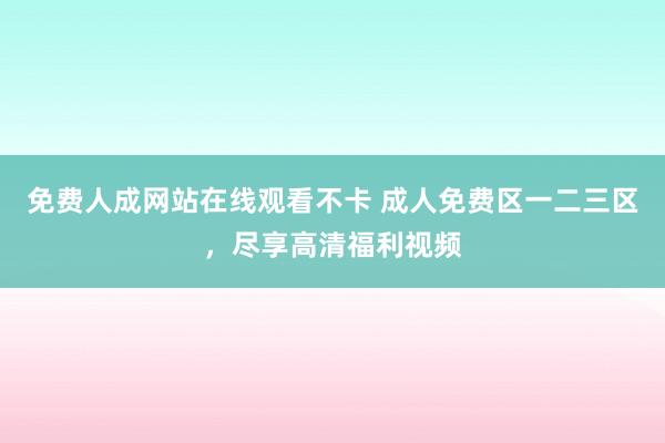 免费人成网站在线观看不卡 成人免费区一二三区，尽享高清福利视频