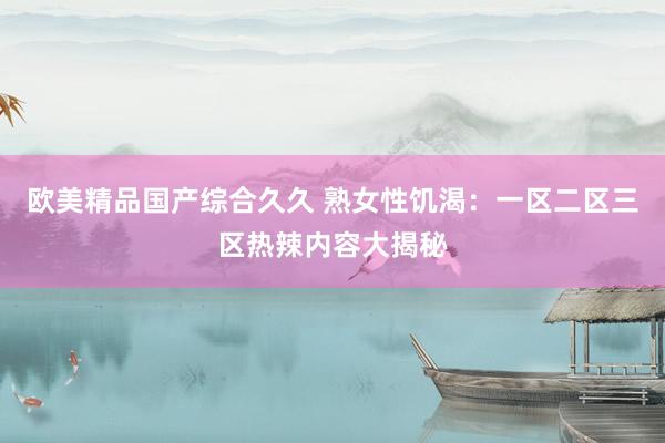 欧美精品国产综合久久 熟女性饥渴：一区二区三区热辣内容大揭秘