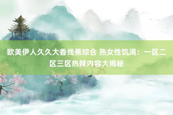 欧美伊人久久大香线蕉综合 熟女性饥渴：一区二区三区热辣内容大揭秘
