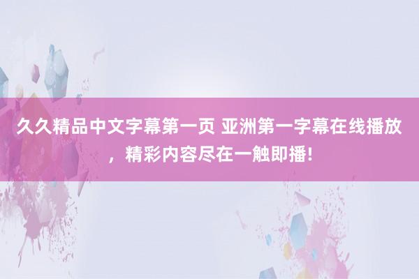 久久精品中文字幕第一页 亚洲第一字幕在线播放，精彩内容尽在一触即播!