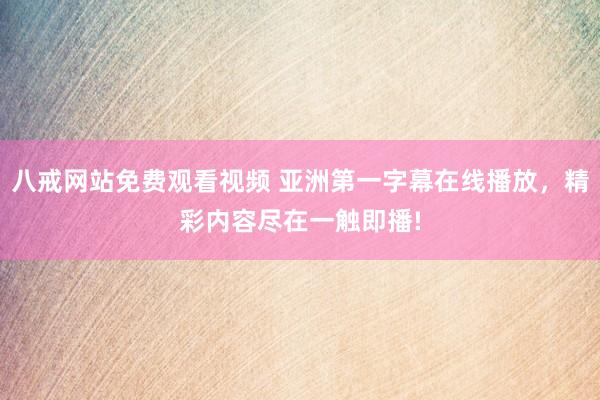 八戒网站免费观看视频 亚洲第一字幕在线播放，精彩内容尽在一触即播!