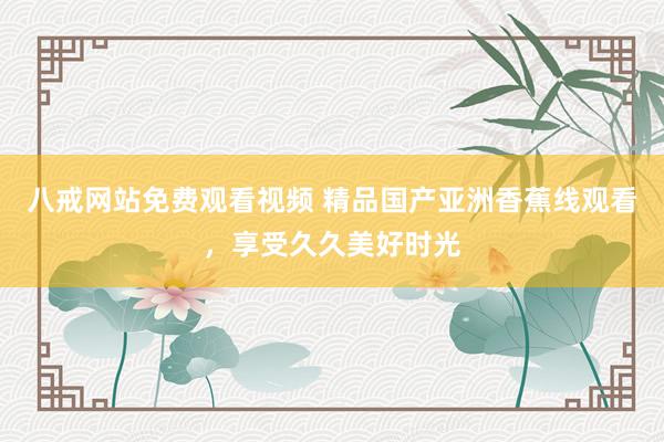 八戒网站免费观看视频 精品国产亚洲香蕉线观看，享受久久美好时光