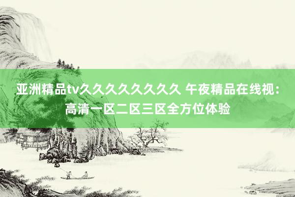 亚洲精品tv久久久久久久久久 午夜精品在线视：高清一区二区三区全方位体验
