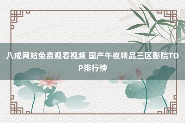 八戒网站免费观看视频 国产午夜精品三区影院TOP排行榜