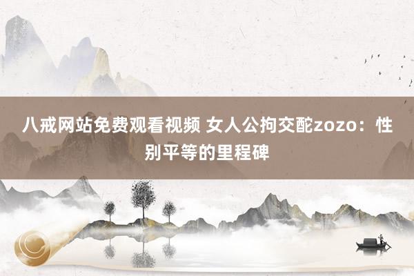 八戒网站免费观看视频 女人公拘交酡zozo：性别平等的里程碑