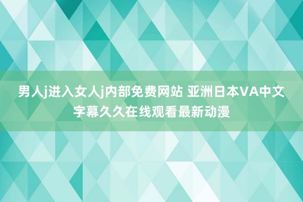 男人j进入女人j内部免费网站 亚洲日本VA中文字幕久久在线观看最新动漫