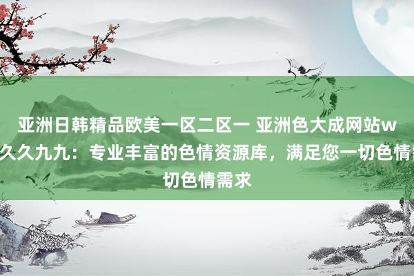 亚洲日韩精品欧美一区二区一 亚洲色大成网站www久久九九：专业丰富的色情资源库，满足您一切色情需求