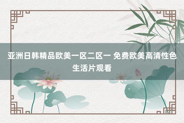 亚洲日韩精品欧美一区二区一 免费欧美高清性色生活片观看
