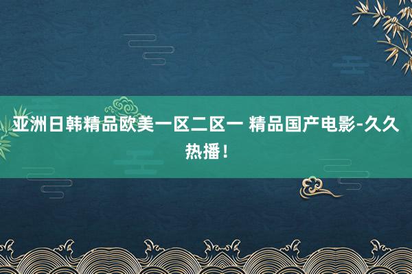 亚洲日韩精品欧美一区二区一 精品国产电影-久久热播！