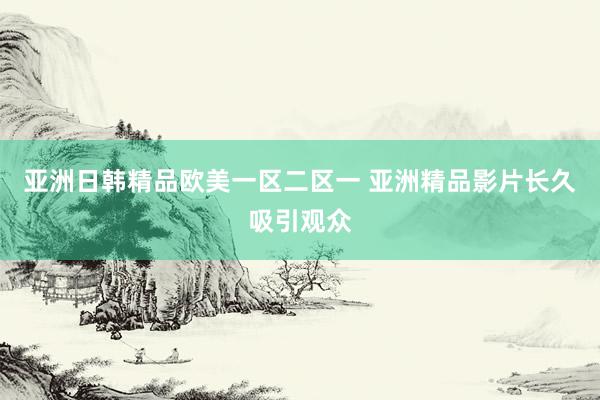 亚洲日韩精品欧美一区二区一 亚洲精品影片长久吸引观众